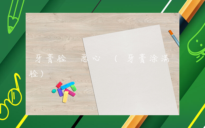 牙膏脸 恶心 (牙膏涂满脸)